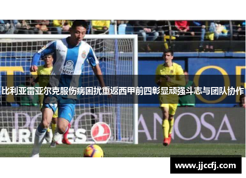 比利亚雷亚尔克服伤病困扰重返西甲前四彰显顽强斗志与团队协作