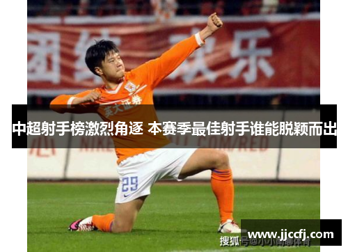 中超射手榜激烈角逐 本赛季最佳射手谁能脱颖而出
