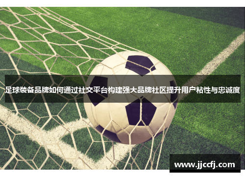 足球装备品牌如何通过社交平台构建强大品牌社区提升用户粘性与忠诚度